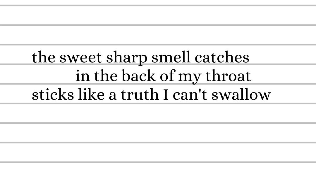 the sweet sharp smell catches in the back of my throat, sticks like a truth I can't swallow